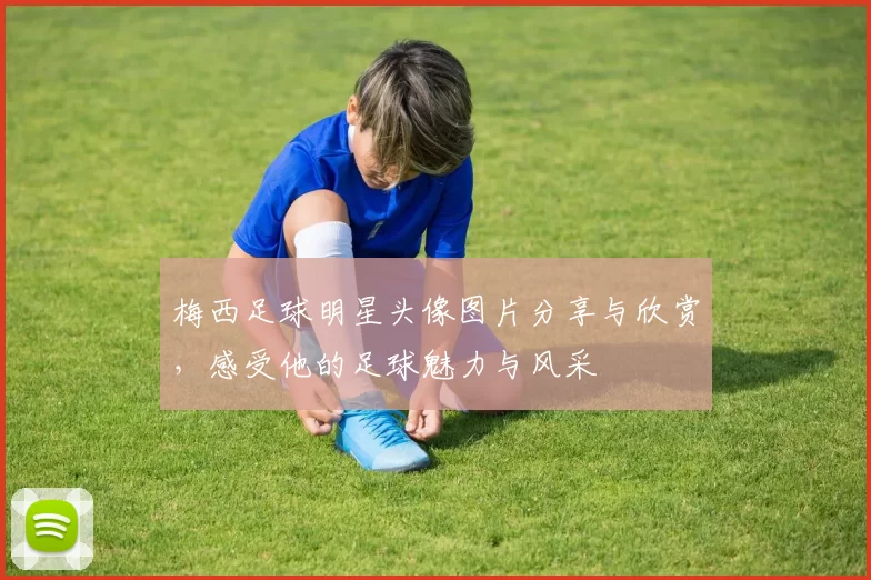 梅西足球明星头像图片分享与欣赏，感受他的足球魅力与风采