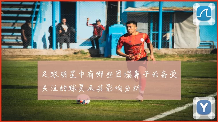 足球明星中有哪些因塌鼻子而备受关注的球员及其影响分析
