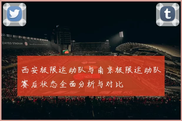西安极限运动队与南京极限运动队赛后状态全面分析与对比