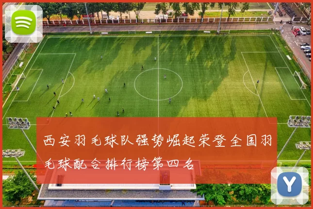 西安羽毛球队强势崛起荣登全国羽毛球配合排行榜第四名