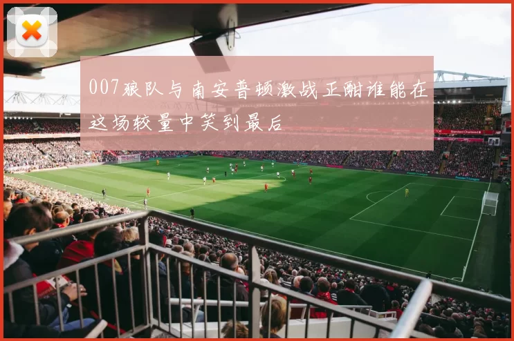 007狼队与南安普顿激战正酣谁能在这场较量中笑到最后