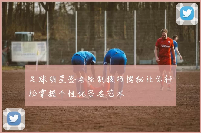 足球明星签名绘制技巧揭秘让你轻松掌握个性化签名艺术