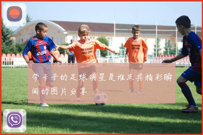 带卡子的足球明星是谁及其精彩瞬间的图片分享