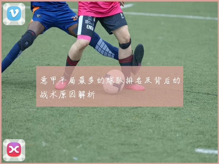 意甲平局最多的球队排名及背后的战术原因解析
