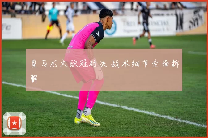 皇马尤文欧冠对决 战术细节全面拆解