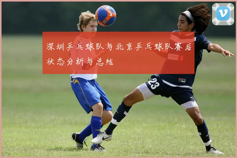 深圳乒乓球队与北京乒乓球队赛后状态分析与总结