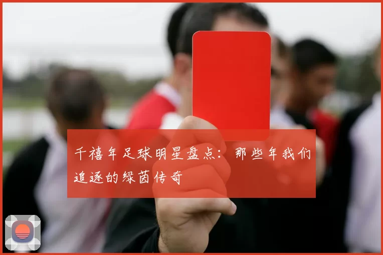 千禧年足球明星盘点：那些年我们追逐的绿茵传奇