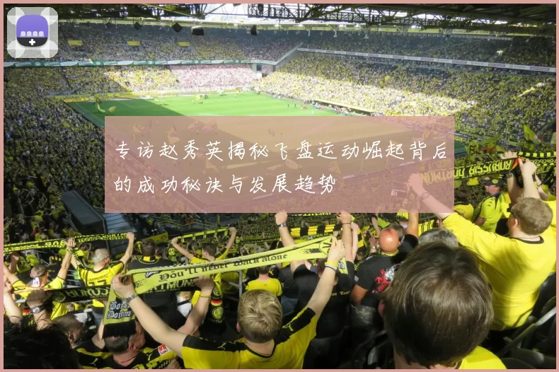 专访赵秀英揭秘飞盘运动崛起背后的成功秘诀与发展趋势