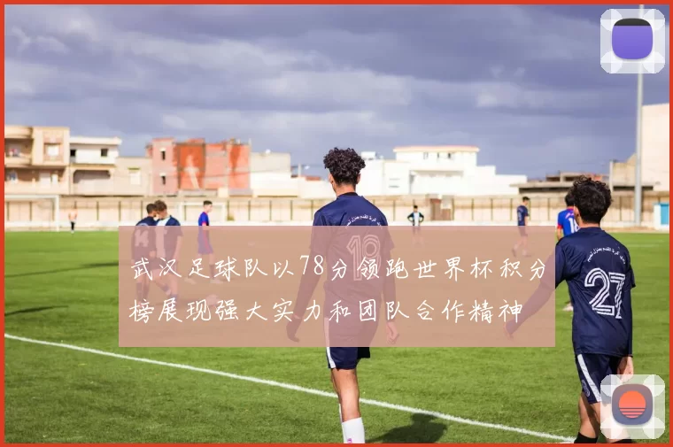 武汉足球队以78分领跑世界杯积分榜展现强大实力和团队合作精神