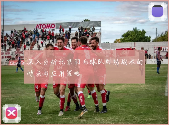 深入分析北京羽毛球队盯防战术的特点与应用策略