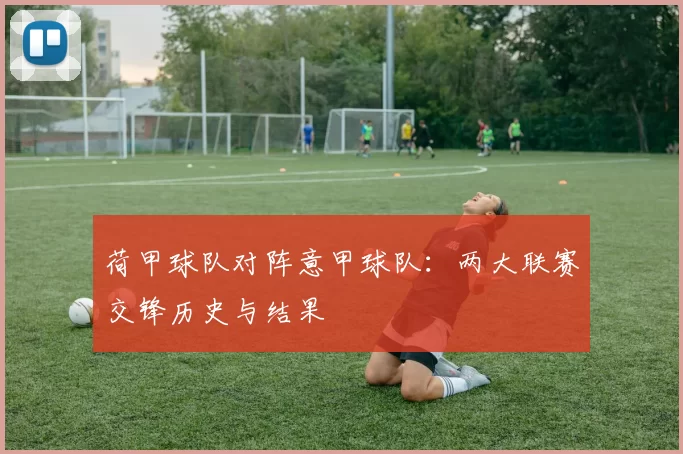 荷甲球队对阵意甲球队：两大联赛交锋历史与结果