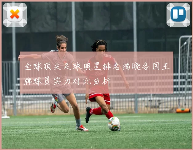 全球顶尖足球明星排名揭晓各国王牌球员实力对比分析