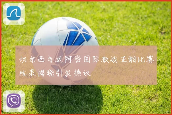切尔西与迈阿密国际激战正酣比赛结果揭晓引发热议