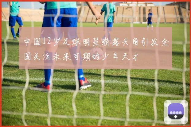 中国12岁足球明星崭露头角引发全国关注未来可期的少年天才
