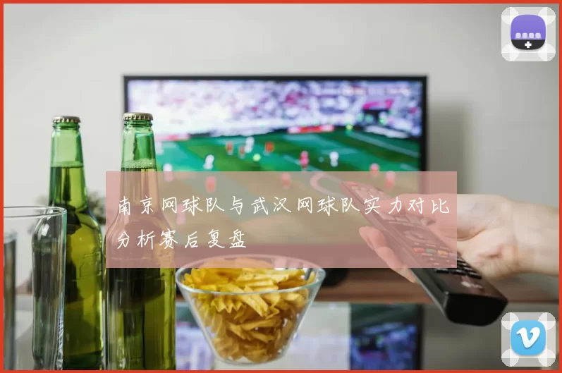 南京网球队与武汉网球队实力对比分析赛后复盘