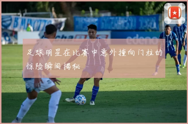 足球明星在比赛中意外撞向门柱的惊险瞬间揭秘