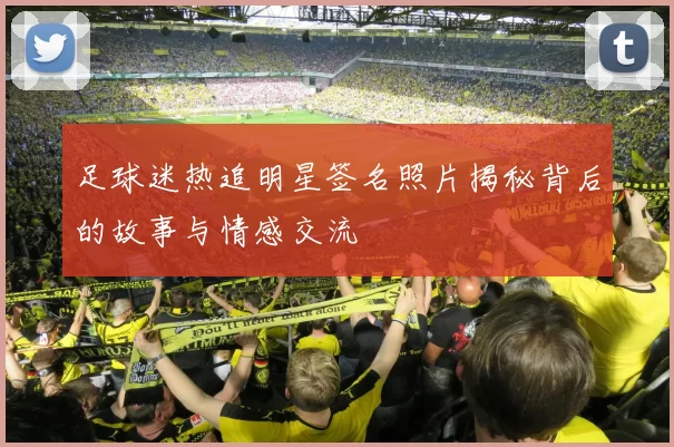足球迷热追明星签名照片揭秘背后的故事与情感交流
