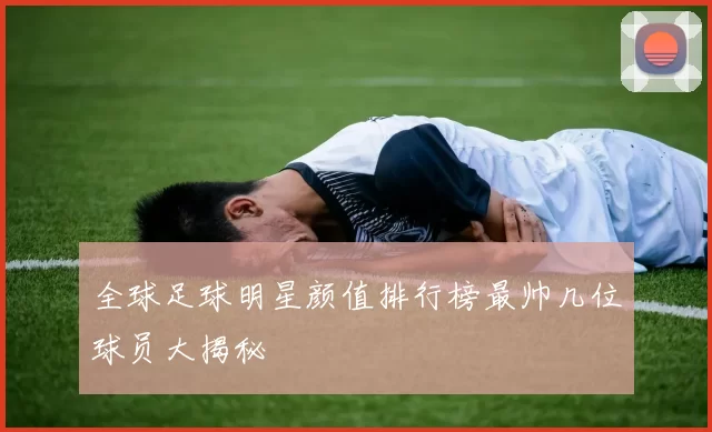 全球足球明星颜值排行榜最帅几位球员大揭秘