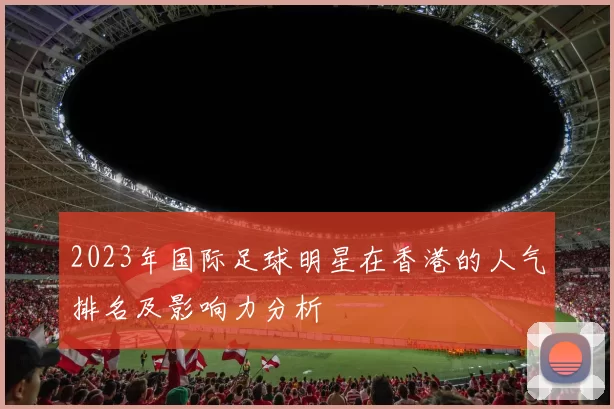 2023年国际足球明星在香港的人气排名及影响力分析
