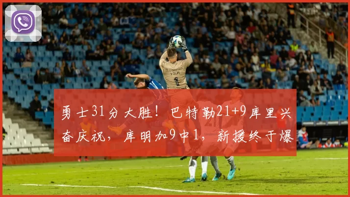 勇士31分大胜！巴特勒21+9库里兴奋庆祝，库明加9中1，新援终于爆发