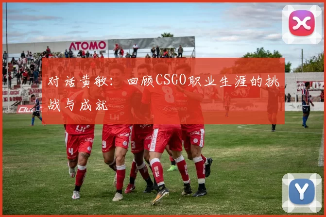 对话黄敏：回顾CSGO职业生涯的挑战与成就