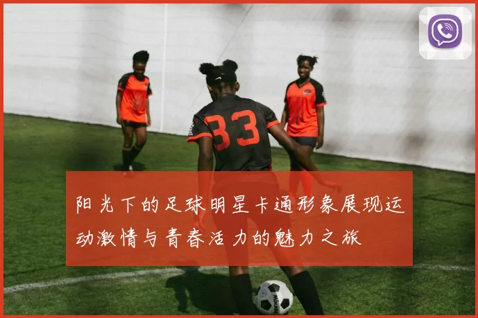 阳光下的足球明星卡通形象展现运动激情与青春活力的魅力之旅