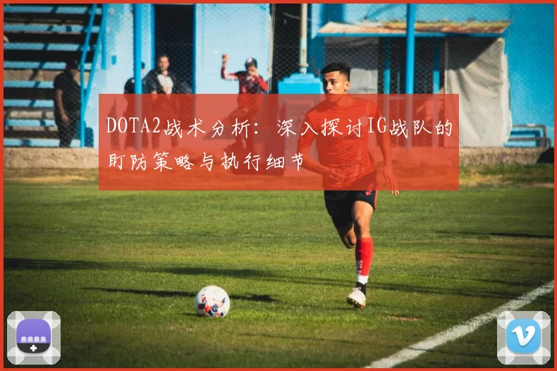 DOTA2战术分析：深入探讨IG战队的盯防策略与执行细节