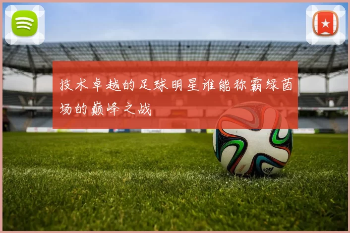 技术卓越的足球明星谁能称霸绿茵场的巅峰之战