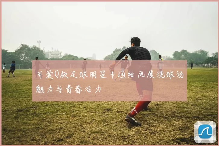 可爱Q版足球明星卡通绘画展现球场魅力与青春活力