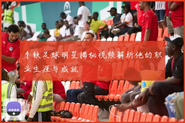 李铁足球明星揭秘视频解析他的职业生涯与成就
