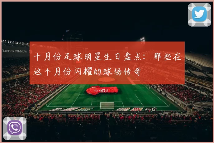 十月份足球明星生日盘点：那些在这个月份闪耀的球场传奇