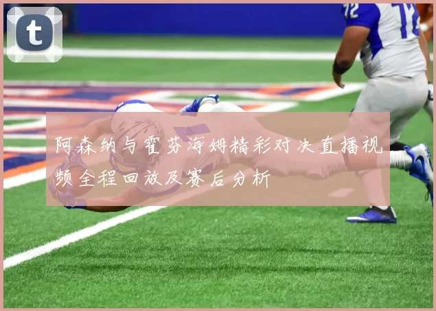 阿森纳与霍芬海姆精彩对决直播视频全程回放及赛后分析