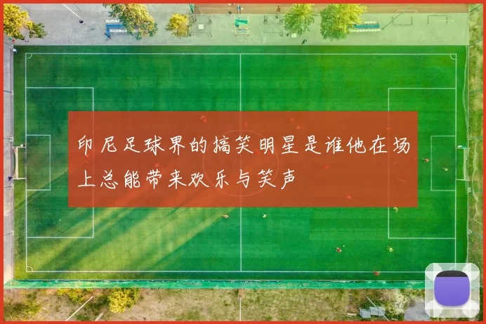 印尼足球界的搞笑明星是谁他在场上总能带来欢乐与笑声