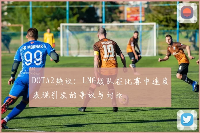 DOTA2热议：LNG战队在比赛中速度表现引发的争议与讨论