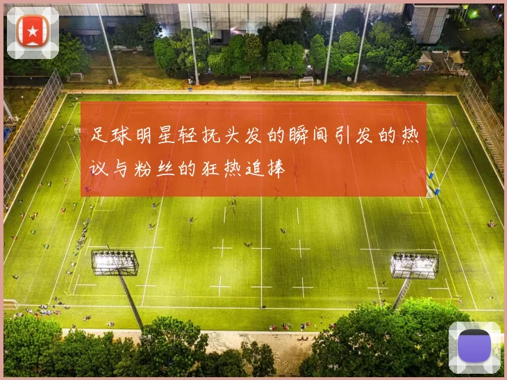 足球明星轻抚头发的瞬间引发的热议与粉丝的狂热追捧