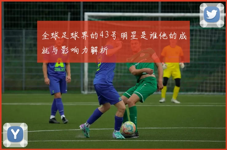 全球足球界的43号明星是谁他的成就与影响力解析