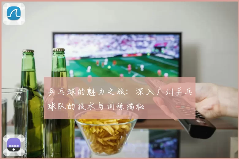乒乓球的魅力之旅：深入广州乒乓球队的技术与训练揭秘