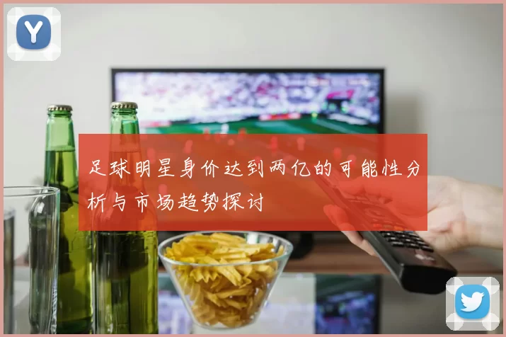足球明星身价达到两亿的可能性分析与市场趋势探讨