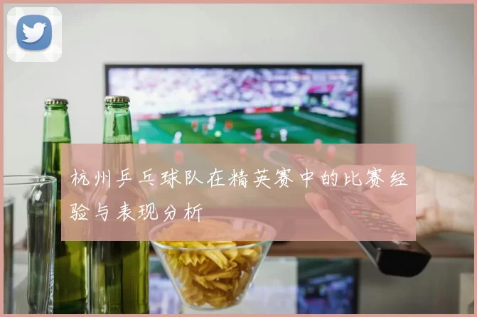 杭州乒乓球队在精英赛中的比赛经验与表现分析