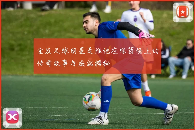 金发足球明星是谁他在绿茵场上的传奇故事与成就揭秘