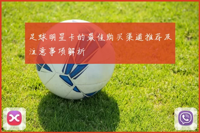 足球明星卡的最佳购买渠道推荐及注意事项解析