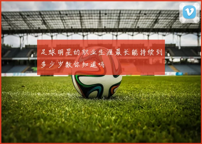 足球明星的职业生涯最长能持续到多少岁数你知道吗