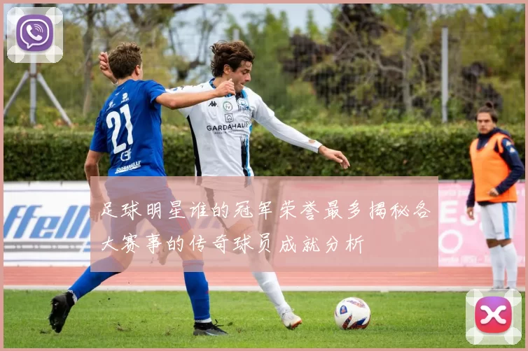 足球明星谁的冠军荣誉最多揭秘各大赛事的传奇球员成就分析