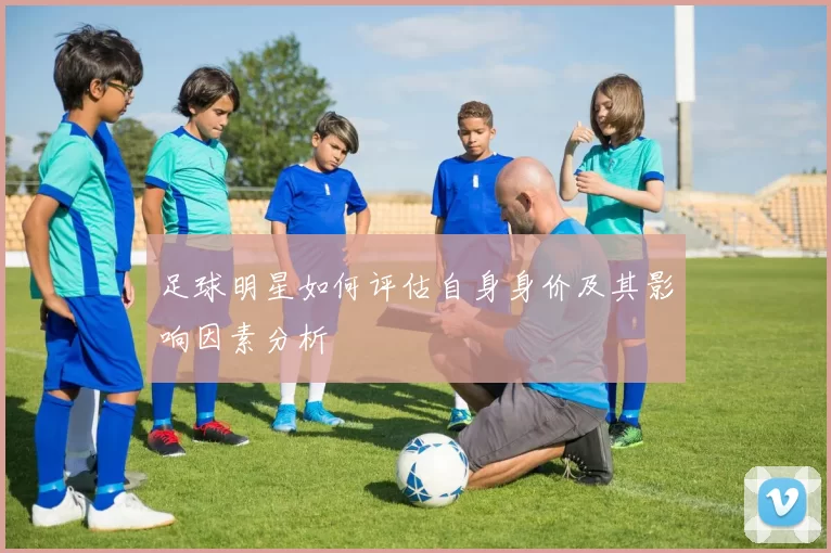 足球明星如何评估自身身价及其影响因素分析