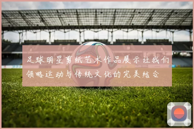 足球明星剪纸艺术作品展示让我们领略运动与传统文化的完美结合