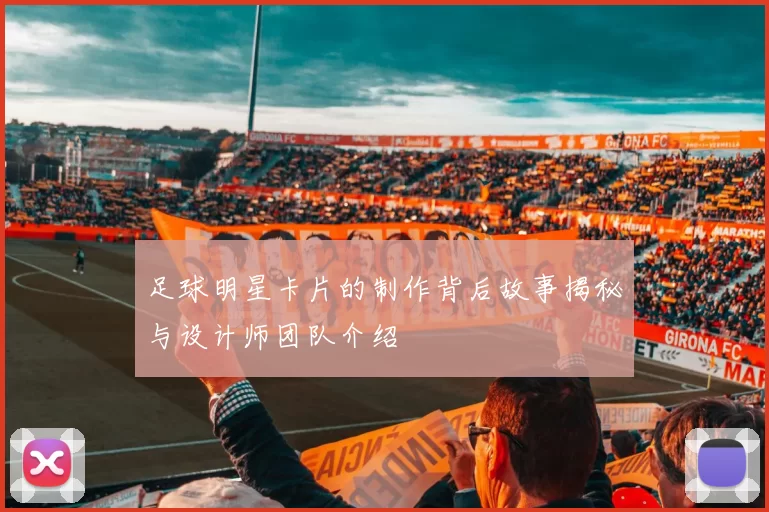 足球明星卡片的制作背后故事揭秘与设计师团队介绍