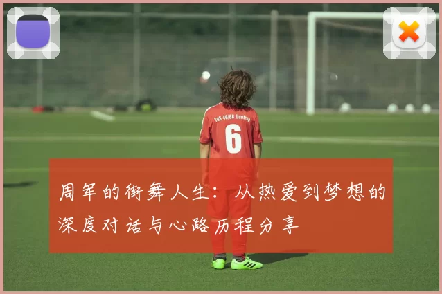 周军的街舞人生：从热爱到梦想的深度对话与心路历程分享
