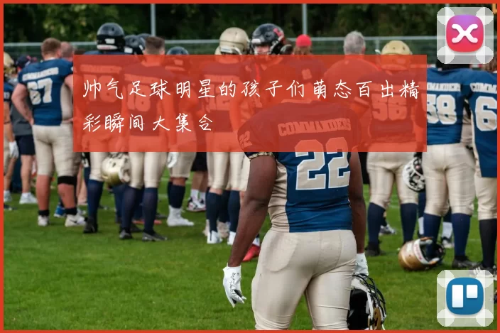 帅气足球明星的孩子们萌态百出精彩瞬间大集合