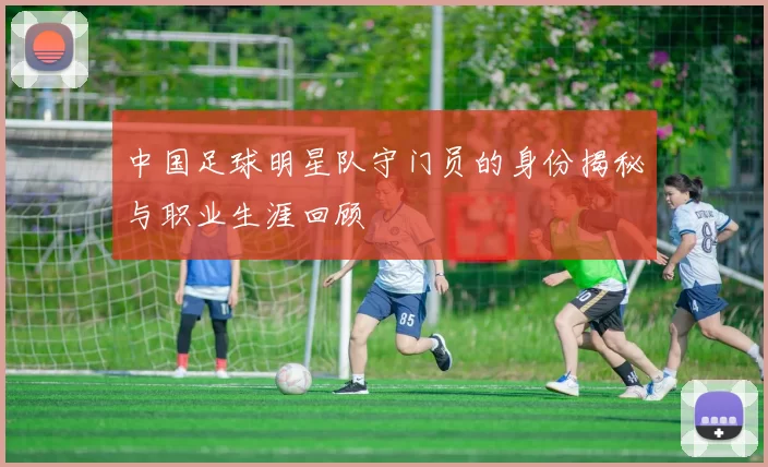 中国足球明星队守门员的身份揭秘与职业生涯回顾