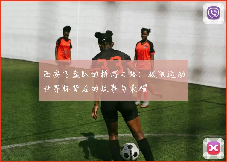 西安飞盘队的拼搏之路：极限运动世界杯背后的故事与荣耀